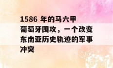 1586 年的马六甲葡萄牙围攻，一个改变东南亚历史轨迹的军事冲突